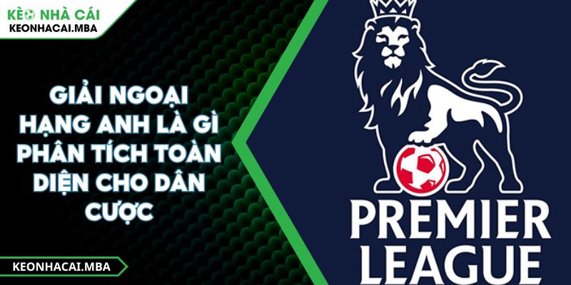 Giải Ngoại Hạng Anh Là Gì Phân Tích Toàn Diện Cho Dân Cược