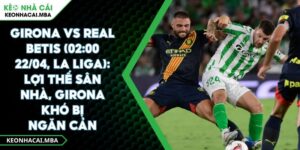 Girona Vs Real Betis (02:00 22/04, La Liga): Lợi Thế Sân Nhà, Girona Khó Bị Ngăn Cản