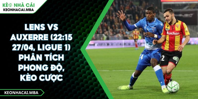 Lens Vs Auxerre (22:15 27/04, Ligue 1) – Phân Tích Phong Độ, Kèo Cược