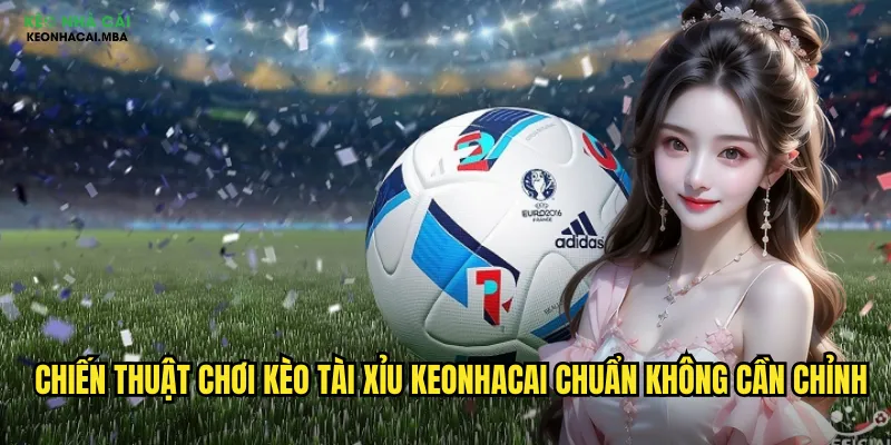 Chiến thuật chơi kèo tài xỉu keonhacai chuẩn không cần chỉnh