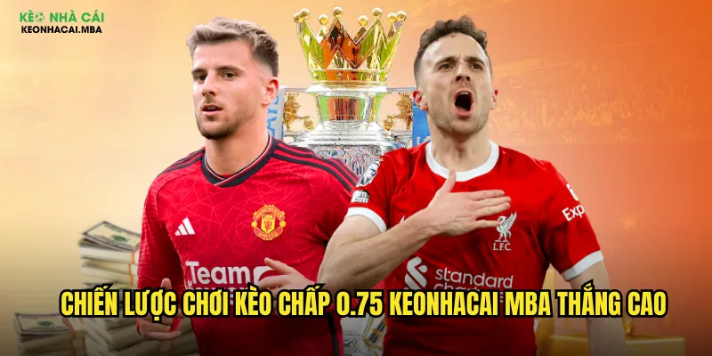 Chiến lược chơi kèo chấp 0.75 keonhacai mba thắng cao