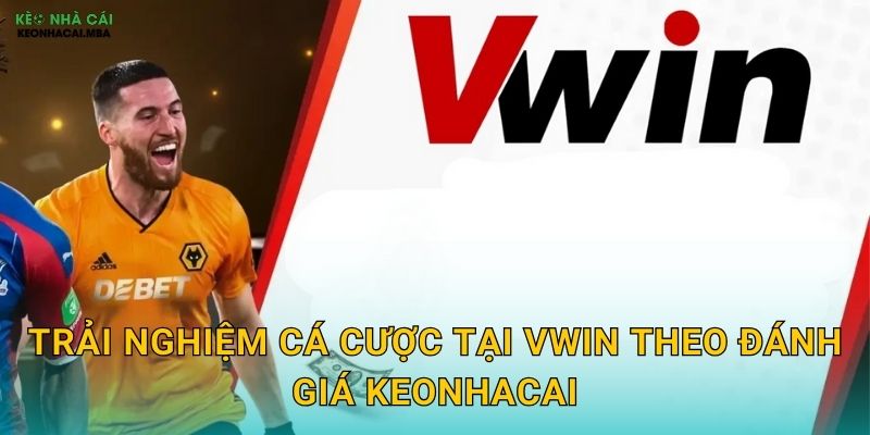 Trải nghiệm cá cược tại Vwin theo đánh giá Keonhacai
