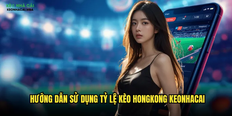 Hướng dẫn sử dụng tỷ lệ kèo hongkong keonhacai