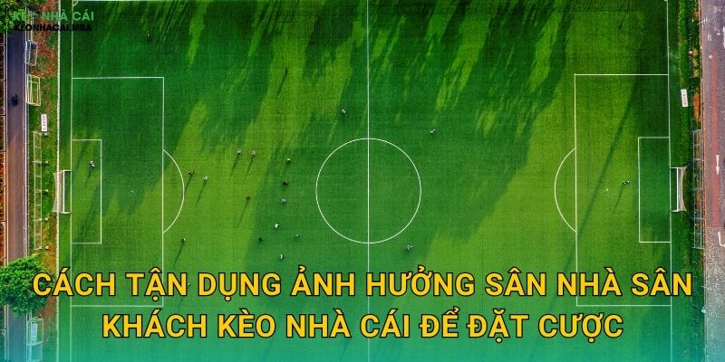 Cách tận dụng ảnh hưởng sân nhà sân khách kèo nhà cái để đặt cược