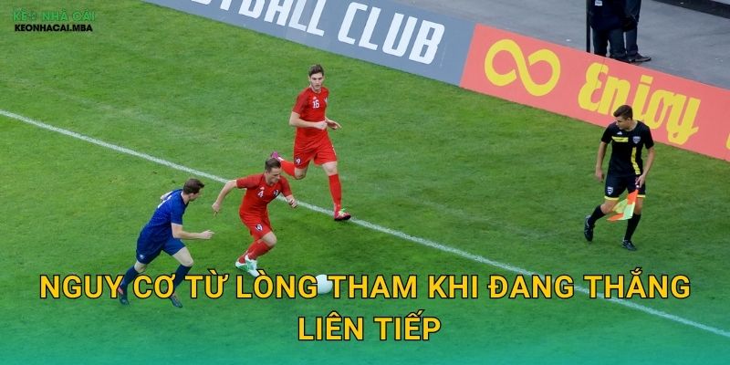 Nguy cơ từ lòng tham khi đang thắng liên tiếp