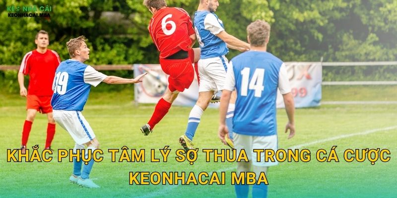 Khắc phục tâm lý sợ thua trong cá cược keonhacai mba