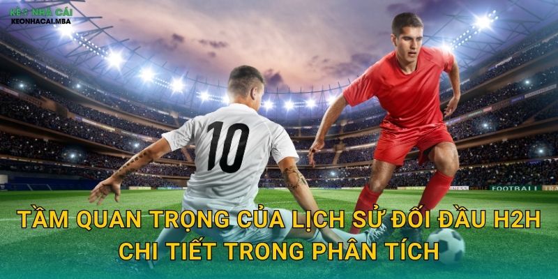 Tầm quan trọng của lịch sử đối đầu H2H chi tiết trong phân tích
