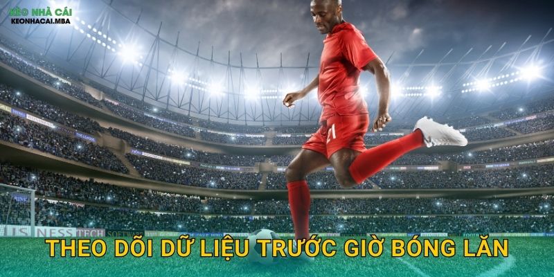 Theo Dõi Dữ Liệu Trước Giờ Bóng Lăn – Chuẩn Bị Kỹ Càng Cho Quyết Định Kèo Nhà Cái MBA