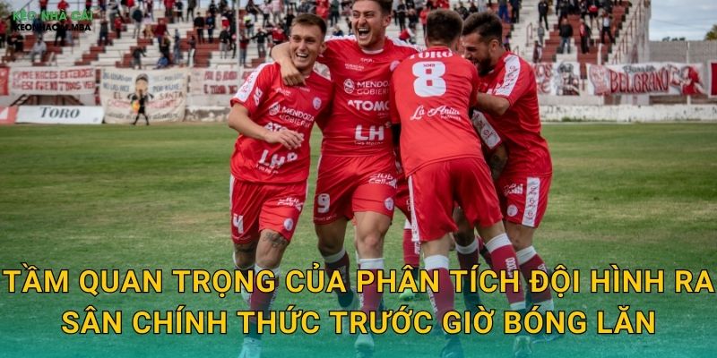 Tầm quan trọng của phân tích đội hình ra sân chính thức trước giờ bóng lăn