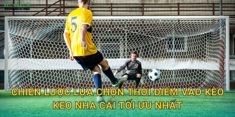 Chiến lược lựa chọn thời điểm vào kèo keo nha cai tối ưu nhất