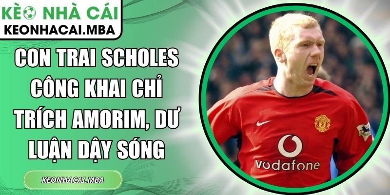 Con trai Scholes công khai chỉ trích Amorim