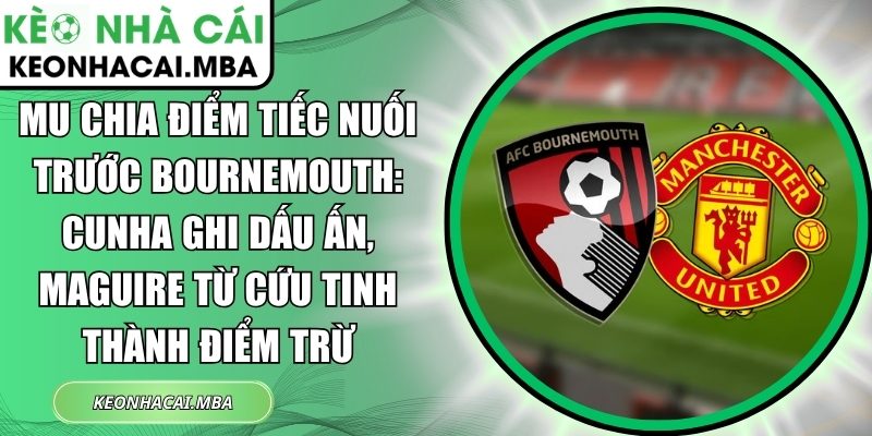 MU chia điểm tiếc nuối trước Bournemouth